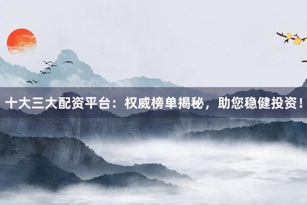 十大三大配资平台：权威榜单揭秘，助您稳健投资！
