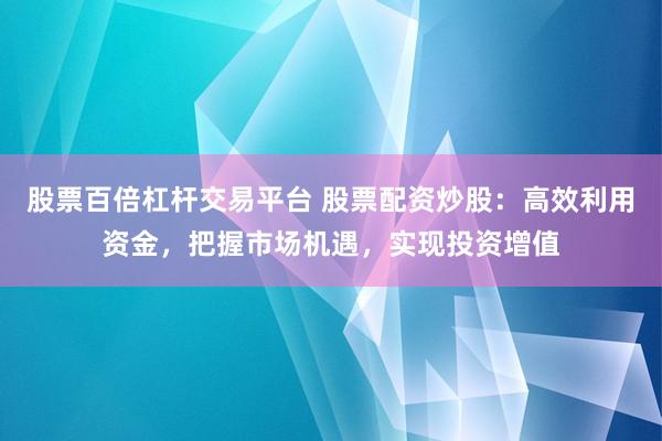 股票百倍杠杆交易平台 股票配资炒股：高效利用资金，把握市场机遇，实现投资增值