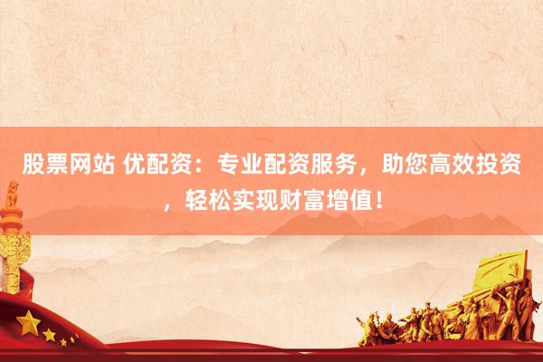 股票网站 优配资：专业配资服务，助您高效投资，轻松实现财富增值！