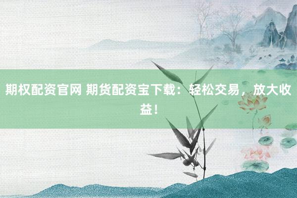 期权配资官网 期货配资宝下载：轻松交易，放大收益！
