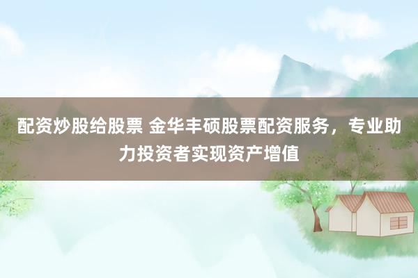 配资炒股给股票 金华丰硕股票配资服务，专业助力投资者实现资产增值