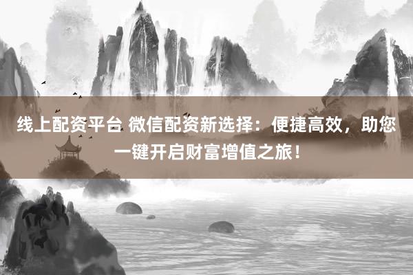 线上配资平台 微信配资新选择：便捷高效，助您一键开启财富增值之旅！
