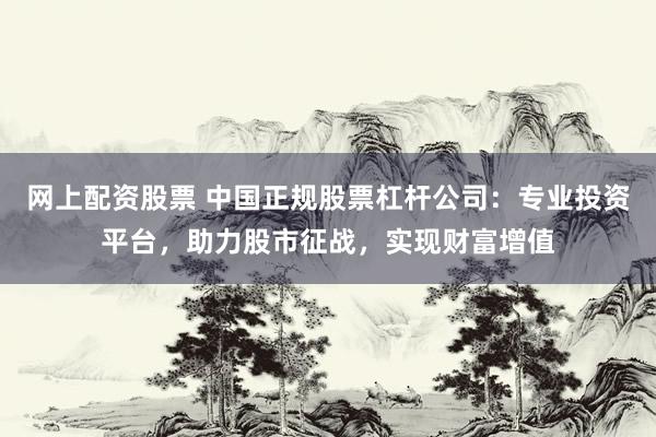 网上配资股票 中国正规股票杠杆公司：专业投资平台，助力股市征战，实现财富增值