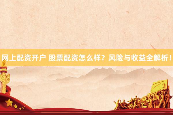 网上配资开户 股票配资怎么样？风险与收益全解析！