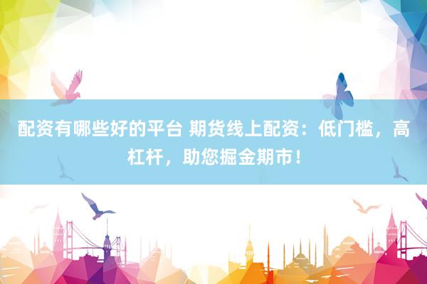 配资有哪些好的平台 期货线上配资：低门槛，高杠杆，助您掘金期市！