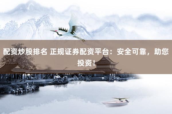 配资炒股排名 正规证券配资平台：安全可靠，助您投资！