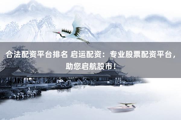 合法配资平台排名 启运配资：专业股票配资平台，助您启航股市！