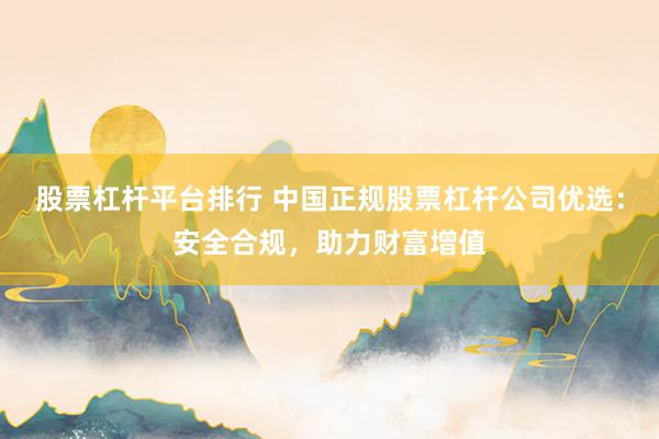 股票杠杆平台排行 中国正规股票杠杆公司优选：安全合规，助力财富增值