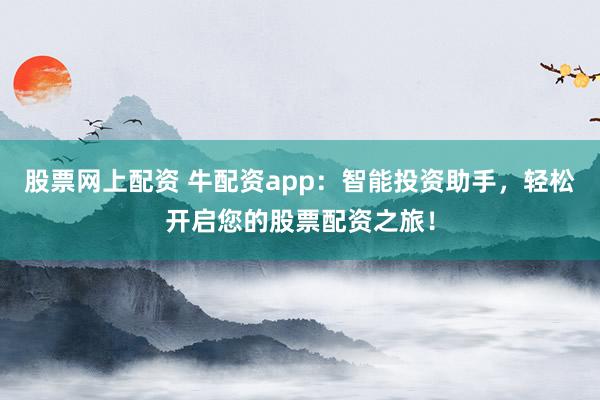 股票网上配资 牛配资app：智能投资助手，轻松开启您的股票配资之旅！