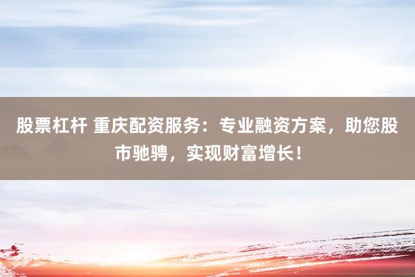 股票杠杆 重庆配资服务：专业融资方案，助您股市驰骋，实现财富增长！