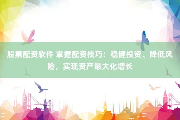 股票配资软件 掌握配资技巧：稳健投资、降低风险，实现资产最大化增长