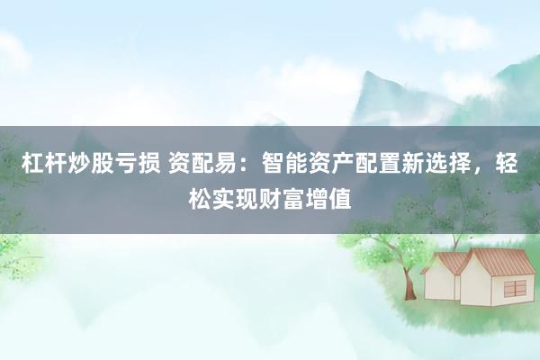 杠杆炒股亏损 资配易：智能资产配置新选择，轻松实现财富增值