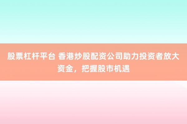 股票杠杆平台 香港炒股配资公司助力投资者放大资金，把握股市机遇