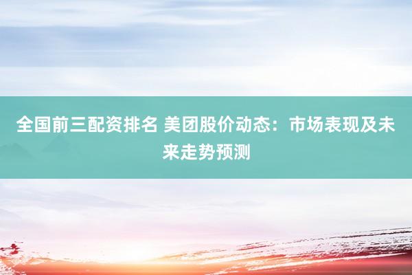 全国前三配资排名 美团股价动态：市场表现及未来走势预测