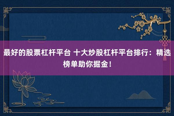 最好的股票杠杆平台 十大炒股杠杆平台排行：精选榜单助你掘金！