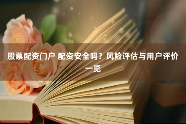 股票配资门户 配资安全吗？风险评估与用户评价一览