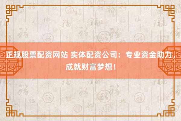 正规股票配资网站 实体配资公司：专业资金助力，成就财富梦想！