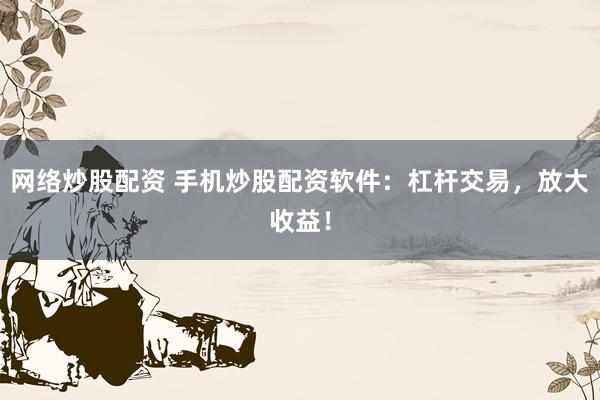 网络炒股配资 手机炒股配资软件：杠杆交易，放大收益！