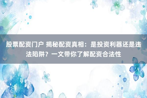 股票配资门户 揭秘配资真相：是投资利器还是违法陷阱？一文带你了解配资合法性