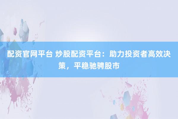 配资官网平台 炒股配资平台：助力投资者高效决策，平稳驰骋股市