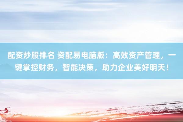 配资炒股排名 资配易电脑版：高效资产管理，一键掌控财务，智能决策，助力企业美好明天！