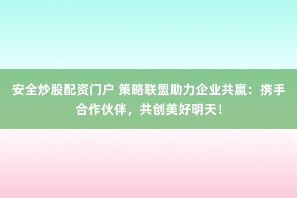 安全炒股配资门户 策略联盟助力企业共赢：携手合作伙伴，共创美好明天！