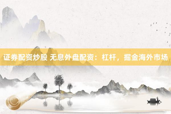 证券配资炒股 无息外盘配资：杠杆，掘金海外市场
