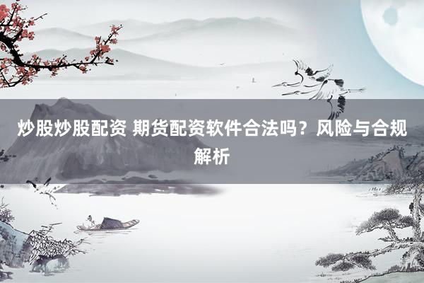 炒股炒股配资 期货配资软件合法吗？风险与合规解析