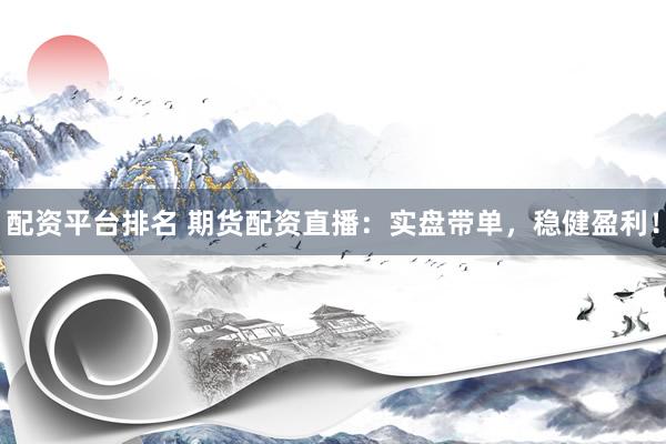 配资平台排名 期货配资直播：实盘带单，稳健盈利！