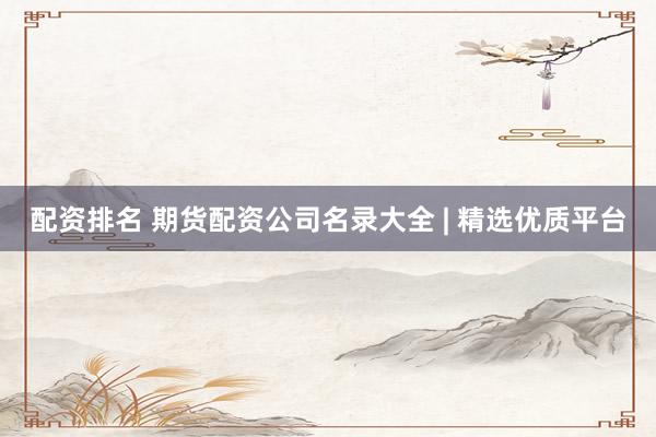 配资排名 期货配资公司名录大全 | 精选优质平台