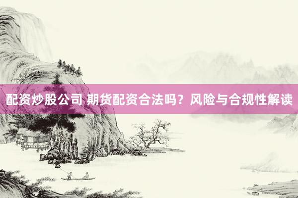 配资炒股公司 期货配资合法吗？风险与合规性解读