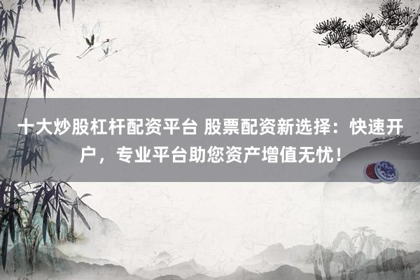 十大炒股杠杆配资平台 股票配资新选择：快速开户，专业平台助您资产增值无忧！