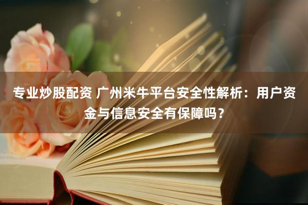 专业炒股配资 广州米牛平台安全性解析：用户资金与信息安全有保障吗？