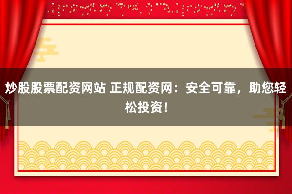 炒股股票配资网站 正规配资网：安全可靠，助您轻松投资！
