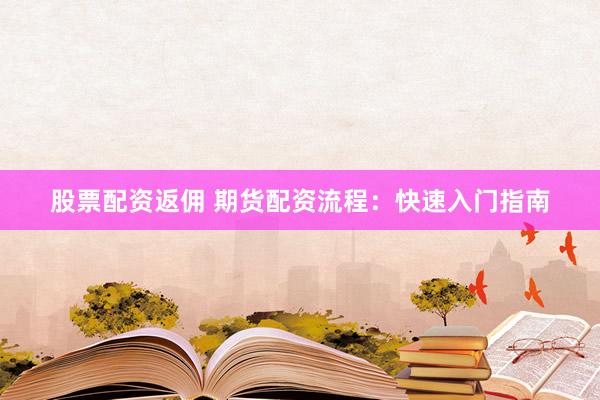 股票配资返佣 期货配资流程：快速入门指南
