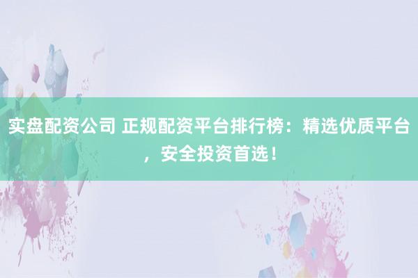 实盘配资公司 正规配资平台排行榜：精选优质平台，安全投资首选！