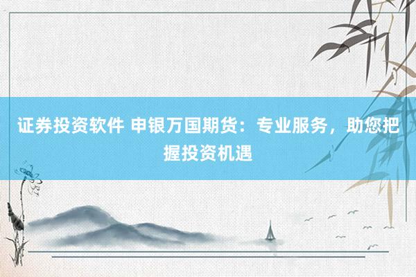 证券投资软件 申银万国期货：专业服务，助您把握投资机遇