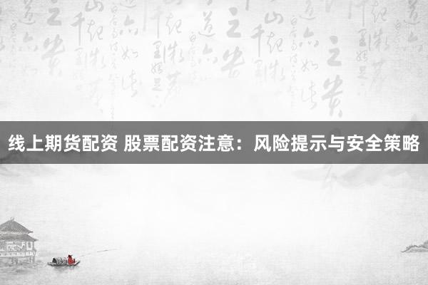 线上期货配资 股票配资注意：风险提示与安全策略