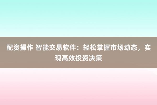配资操作 智能交易软件：轻松掌握市场动态，实现高效投资决策