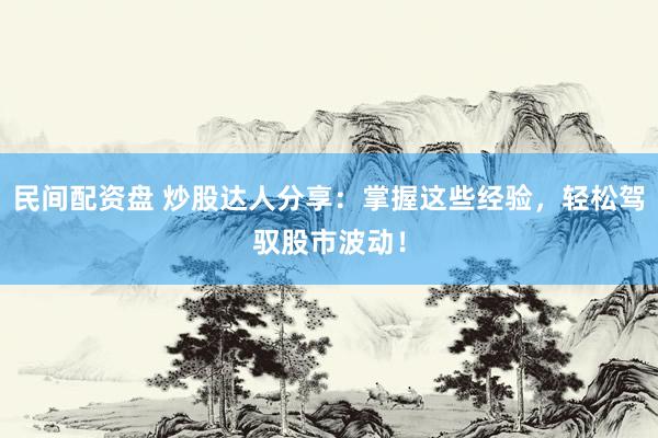 民间配资盘 炒股达人分享：掌握这些经验，轻松驾驭股市波动！