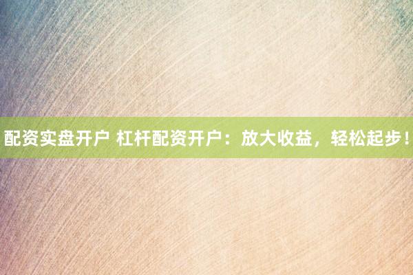 配资实盘开户 杠杆配资开户：放大收益，轻松起步！