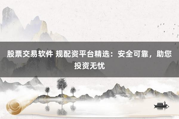 股票交易软件 规配资平台精选：安全可靠，助您投资无忧