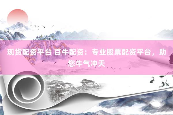 现货配资平台 百牛配资：专业股票配资平台，助您牛气冲天