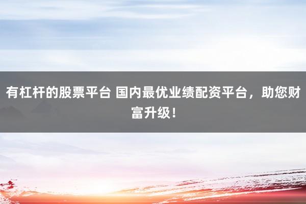有杠杆的股票平台 国内最优业绩配资平台，助您财富升级！