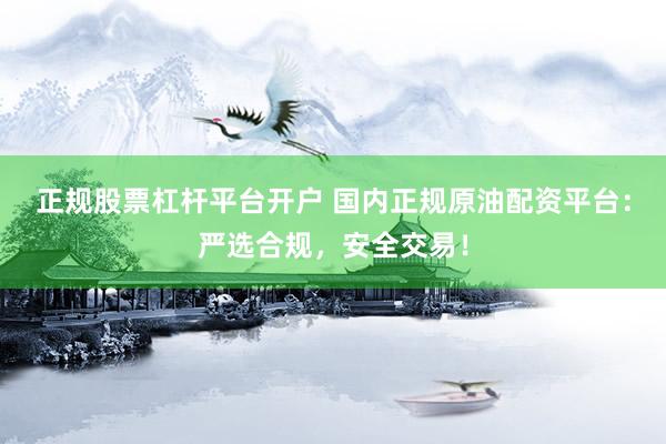 正规股票杠杆平台开户 国内正规原油配资平台：严选合规，安全交易！