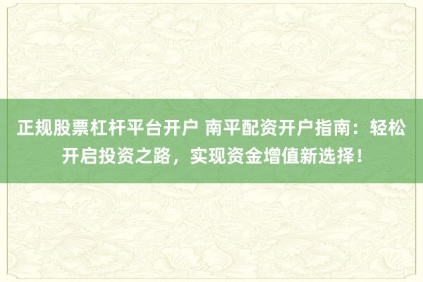 正规股票杠杆平台开户 南平配资开户指南：轻松开启投资之路，实现资金增值新选择！