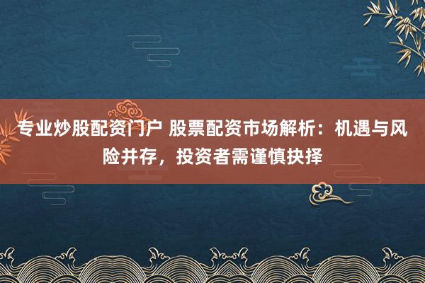 专业炒股配资门户 股票配资市场解析：机遇与风险并存，投资者需谨慎抉择