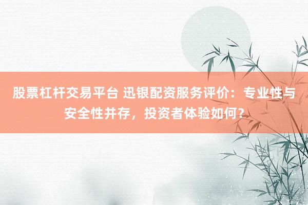 股票杠杆交易平台 迅银配资服务评价：专业性与安全性并存，投资者体验如何？
