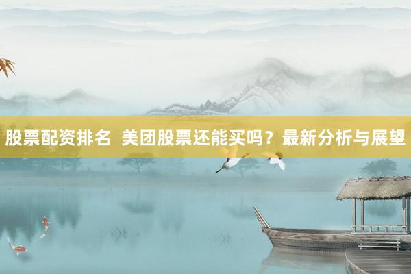 股票配资排名  美团股票还能买吗？最新分析与展望