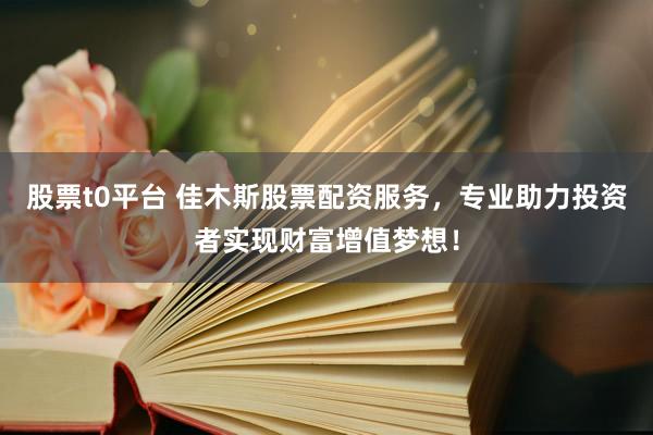 股票t0平台 佳木斯股票配资服务，专业助力投资者实现财富增值梦想！